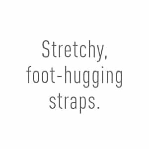 Stretchy, foot hugging straps.